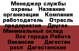 Менеджер службы охраны › Название организации ­ Компания-работодатель › Отрасль предприятия ­ Другое › Минимальный оклад ­ 24 000 - Все города Работа » Вакансии   . Дагестан респ.,Дагестанские Огни г.